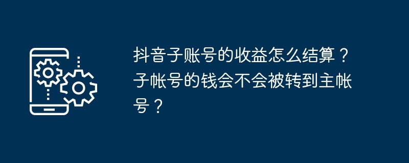 抖音子账号的收益怎么结算？子帐号的钱会不会被转到主帐号？