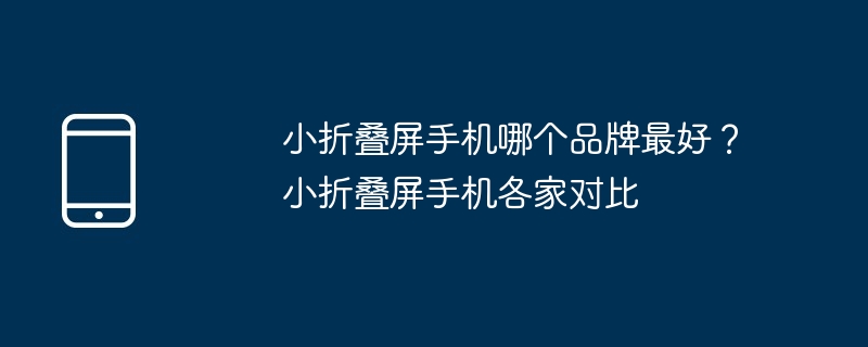 小折叠屏手机哪个品牌最好？小折叠屏手机各家对比