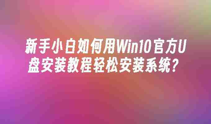 新手小白如何用Win10官方U盘安装教程轻松安装系统？