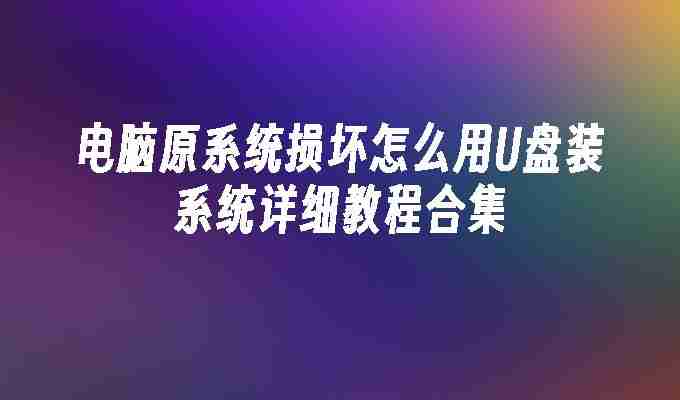 电脑原系统损坏怎么用U盘装系统详细教程合集