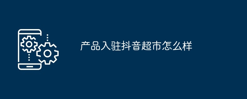 产品入驻抖音超市怎么样